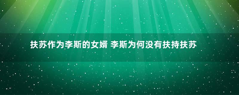 扶苏作为李斯的女婿 李斯为何没有扶持扶苏继位